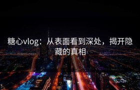 糖心vlog：从表面看到深处，揭开隐藏的真相