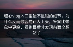 糖心vlog入口里最不显眼的细节，为什么反而最容易让人上头，答案比想象中更绕，看到最后才发现前面全想岔了