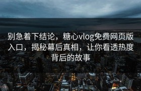 别急着下结论，糖心vlog免费网页版入口，揭秘幕后真相，让你看透热度背后的故事