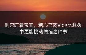 别只盯着表面，糖心官网Vlog比想象中更能挑动情绪这件事