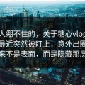 最让人绷不住的，关于糖心vlog在线观看最近突然被盯上，意外出圈的从来不是表面，而是隐藏那层