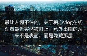 最让人绷不住的，关于糖心vlog在线观看最近突然被盯上，意外出圈的从来不是表面，而是隐藏那层