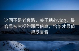 这回不是老套路，关于糖心vlog，最容易被忽视的那层信息，恰恰才最值得反复看
