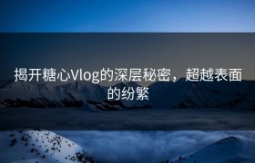 揭开糖心Vlog的深层秘密，超越表面的纷繁