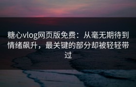 糖心vlog网页版免费：从毫无期待到情绪飙升，最关键的部分却被轻轻带过