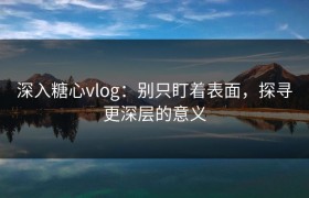 深入糖心vlog：别只盯着表面，探寻更深层的意义