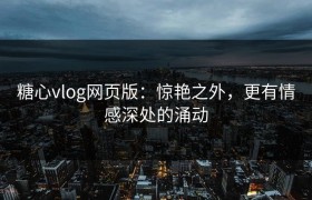 糖心vlog网页版：惊艳之外，更有情感深处的涌动