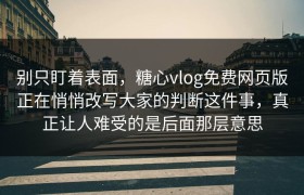 别只盯着表面，糖心vlog免费网页版正在悄悄改写大家的判断这件事，真正让人难受的是后面那层意思