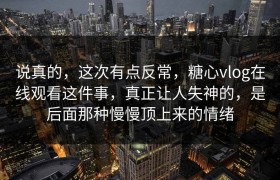 说真的，这次有点反常，糖心vlog在线观看这件事，真正让人失神的，是后面那种慢慢顶上来的情绪