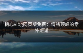 糖心vlog网页版免费：情绪顶峰的意外邂逅