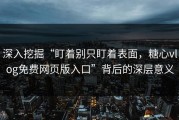 深入挖掘“盯着别只盯着表面，糖心vlog免费网页版入口”背后的深层意义