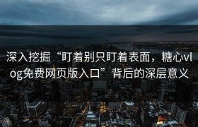 深入挖掘“盯着别只盯着表面，糖心vlog免费网页版入口”背后的深层意义