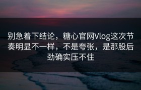 别急着下结论，糖心官网Vlog这次节奏明显不一样，不是夸张，是那股后劲确实压不住
