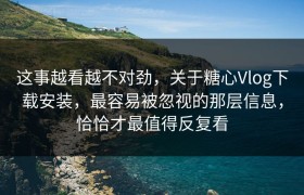 这事越看越不对劲，关于糖心Vlog下载安装，最容易被忽视的那层信息，恰恰才最值得反复看