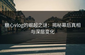 糖心vlog的崛起之谜：揭秘幕后真相与深层变化
