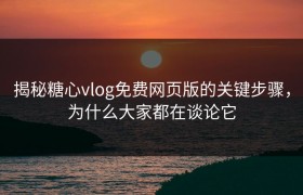 揭秘糖心vlog免费网页版的关键步骤，为什么大家都在谈论它