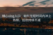 糖心vlog入口：如何在短时间内冲上热榜，后劲持续不减
