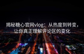 揭秘糖心官网vlog：从热度到转变，让你真正理解评论区的变化