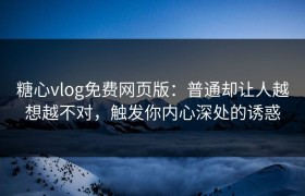 糖心vlog免费网页版：普通却让人越想越不对，触发你内心深处的诱惑