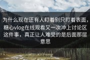 为什么现在还有人盯着别只盯着表面，糖心vlog在线观看又一次冲上讨论区这件事，真正让人难受的是后面那层意思