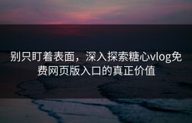 别只盯着表面，深入探索糖心vlog免费网页版入口的真正价值