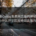 揭秘糖心vlog免费网页版的神秘魅力：为什么评论区反响如此强烈？