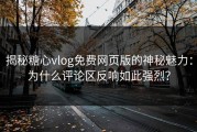 揭秘糖心vlog免费网页版的神秘魅力：为什么评论区反响如此强烈？