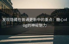 发现隐藏在普通更新中的重点：糖心vlog的神秘魅力