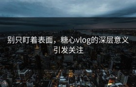 别只盯着表面，糖心vlog的深层意义引发关注