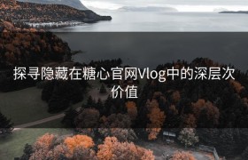 探寻隐藏在糖心官网Vlog中的深层次价值