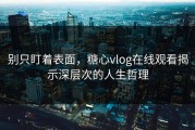 别只盯着表面，糖心vlog在线观看揭示深层次的人生哲理