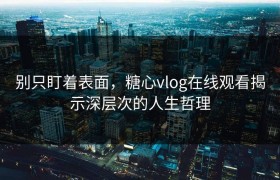 别只盯着表面，糖心vlog在线观看揭示深层次的人生哲理