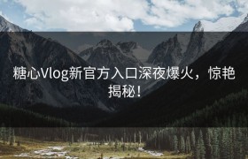 糖心Vlog新官方入口深夜爆火，惊艳揭秘！