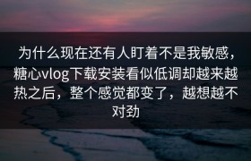为什么现在还有人盯着不是我敏感，糖心vlog下载安装看似低调却越来越热之后，整个感觉都变了，越想越不对劲