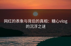 网红的表象与背后的真相：糖心vlog的沉浮之谜