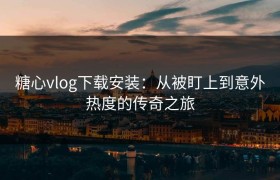 糖心vlog下载安装：从被盯上到意外热度的传奇之旅