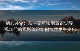 糖心vlog：从一无所知到意识觉醒，观众们的观影体验如何悄然发生变化