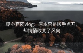糖心官网vlog：原本只是顺手点开，却悄悄改变了风向
