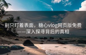 别只盯着表面，糖心vlog网页版免费——深入探寻背后的真相