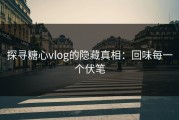 探寻糖心vlog的隐藏真相：回味每一个伏笔