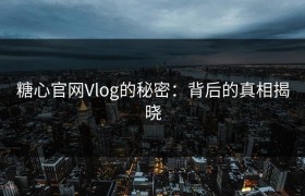 糖心官网Vlog的秘密：背后的真相揭晓