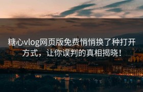 糖心vlog网页版免费悄悄换了种打开方式，让你误判的真相揭晓！