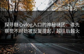 探寻糖心vlog入口的神秘谜团：谁先察觉不对劲被反复提起，越往后越火