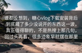谁都没想到，糖心vlog下载安装背后到底藏了多少没说开的东西这一波，真正值得聊的，不是热搜上那几句，回过头再看，很多迹象早就摆在那里