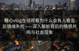 糖心vlog在线观看为什么会有人看完后情绪失控——深入解析背后的情感共鸣与社会现象