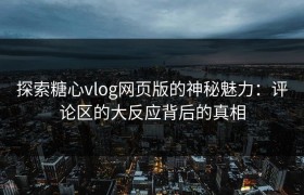 探索糖心vlog网页版的神秘魅力：评论区的大反应背后的真相