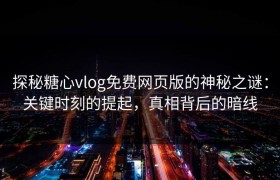 探秘糖心vlog免费网页版的神秘之谜：关键时刻的提起，真相背后的暗线