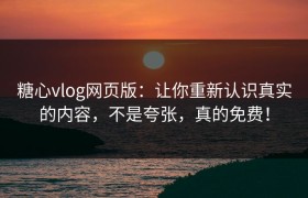 糖心vlog网页版：让你重新认识真实的内容，不是夸张，真的免费！