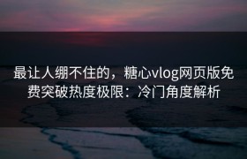 最让人绷不住的，糖心vlog网页版免费突破热度极限：冷门角度解析