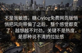 不是我敏感，糖心vlog免费网页版悄悄把风向带偏了之后，整个感觉都变了，越想越不对劲，关键不是热度，是那种说不清的拉扯感